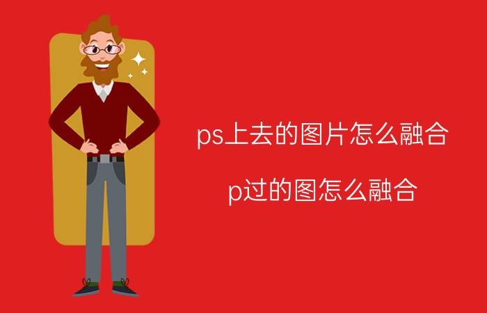 ps上去的图片怎么融合 p过的图怎么融合？